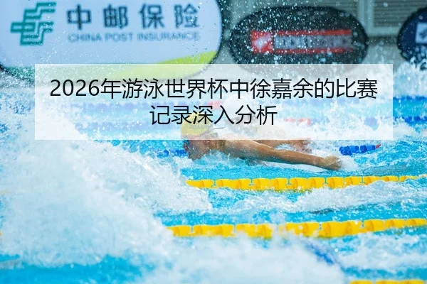 2026年游泳世界杯中徐嘉余的比赛记录深入分析