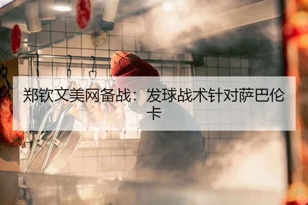郑钦文美网备战：发球战术针对萨巴伦卡