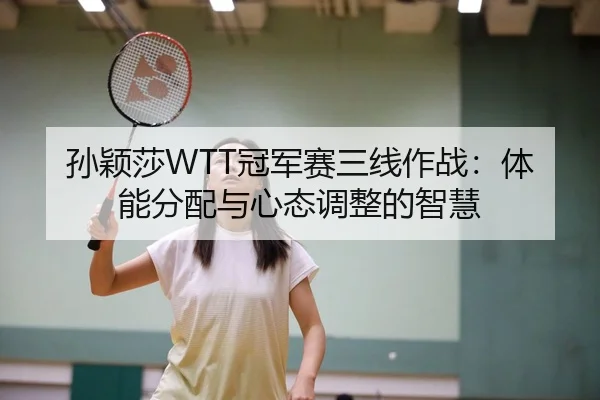 孙颖莎WTT冠军赛三线作战：体能分配与心态调整的智慧