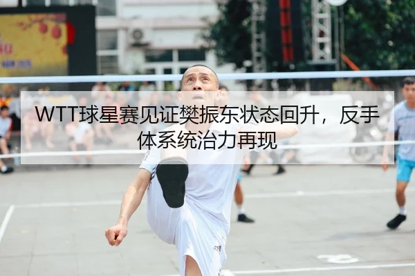 WTT球星赛见证樊振东状态回升，反手体系统治力再现