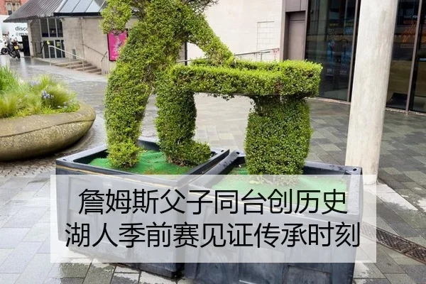 詹姆斯父子同台创历史 湖人季前赛见证传承时刻