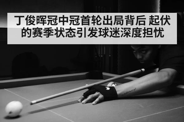 丁俊晖冠中冠首轮出局背后 起伏的赛季状态引发球迷深度担忧