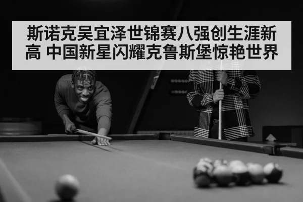 斯诺克吴宜泽世锦赛八强创生涯新高 中国新星闪耀克鲁斯堡惊艳世界