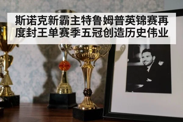 斯诺克新霸主特鲁姆普英锦赛再度封王单赛季五冠创造历史伟业