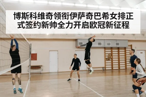 博斯科维奇领衔伊萨奇巴希女排正式签约新帅全力开启欧冠新征程